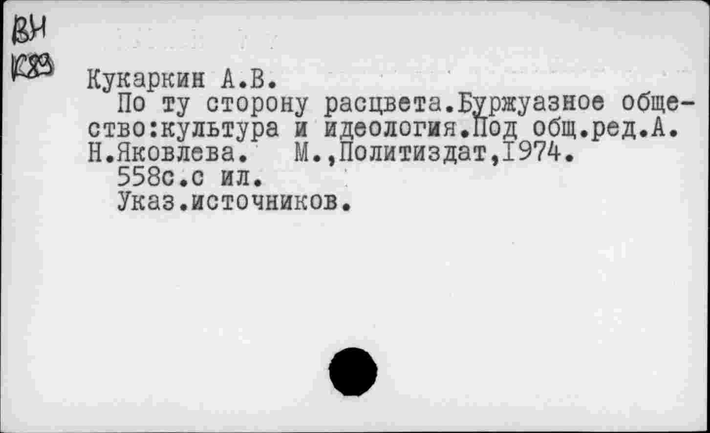 ﻿Кукаркин А.В.
По ту сторону расцвета.Буржуазное обще-ство:культура и идеология.Под общ.ред.А. Н.Яковлева.	М.,Политиздат,1974.
558с.с ил.
Указ.источников.